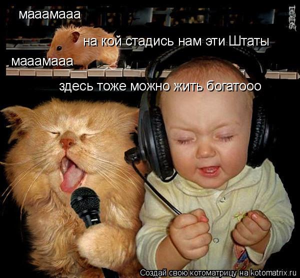 мааамааа на кой стадись нам эти Штаты мааамааа здесь тоже можно жить богатооо... Котоматрица: мааамааа на кой стадись нам эти Штаты мааамааа здесь тоже можно жить богатооо