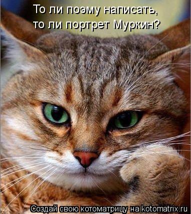 То ли поэму написать, то ли портрет Муркин?... Котоматрица: То ли поэму написать, то ли портрет Муркин?