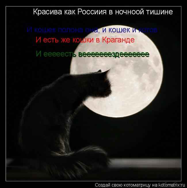 И кошек полона она, и кошек и котов И есть же кошки в Краганде И есть вездееееееее Красива как России... Котоматрица: И кошек полона она, и кошек и котов И есть же кошки в Краганде И есть вездееееееее Красива как Россиия в ночноой тишине И ееееесть вееееееез