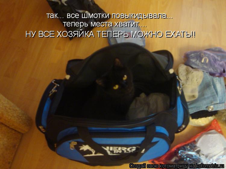 так... все шмотки повыкидывала...теперь мне хватит места НУ ВСЕ ХОЗЯЙКА МОЖНО ЕХАТЬ! так... все шмотк... Котоматрица: так... все шмотки повыкидывала...теперь мне хватит места НУ ВСЕ ХОЗЯЙКА МОЖНО ЕХАТЬ! так... все шмотки повыкидывала... теперь места хватит.... НУ