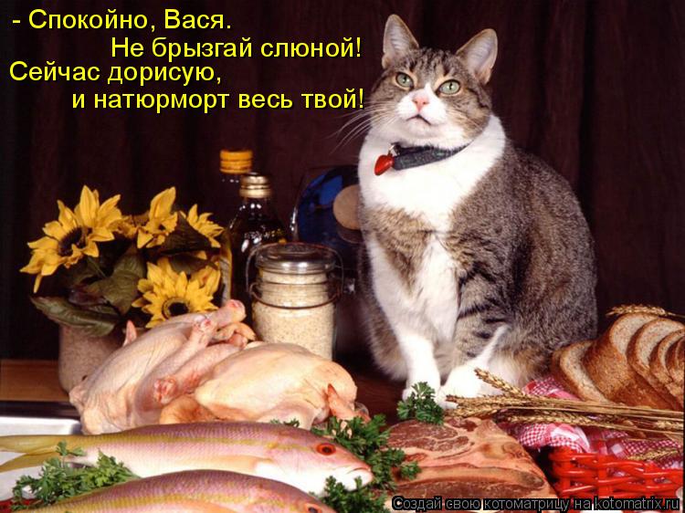- Спокойно, Вася. Сейчас дорисую, Не брызгай слюной! и натюрморт весь твой!... Котоматрица: - Спокойно, Вася. Сейчас дорисую, Не брызгай слюной! и натюрморт весь твой!