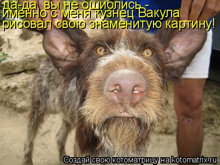 да-да, вы не ошиблись - именно с меня кузнец Вакула рисовал свою знаменитую картину!... Котоматрица: да-да, вы не ошиблись - именно с меня кузнец Вакула рисовал свою знаменитую картину!