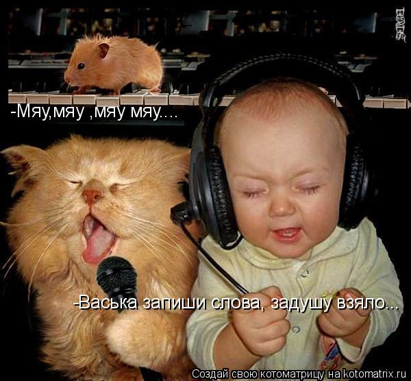 -Мяу,мяу ,мяу мяу.... -Васька запиши слова, задушу взяло...... Котоматрица: -Мяу,мяу ,мяу мяу.... -Васька запиши слова, задушу взяло...