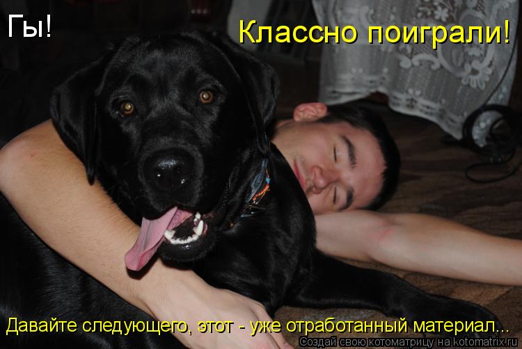 Гы! Классно поиграли! Давайте следующего, этот - уже отработанный материал...... Котоматрица: Гы! Классно поиграли! Давайте следующего, этот - уже отработанный материал...