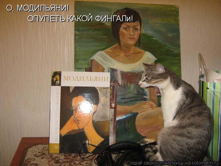 О, МОДИЛЬЯНИ! ОПУПЕТЬ КАКОЙ ФИНГАЛи!... Котоматрица: О, МОДИЛЬЯНИ! ОПУПЕТЬ КАКОЙ ФИНГАЛи!