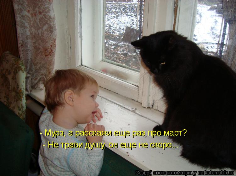 - Мурз, а расскажи еще раз про март? - Не трави душу, он еще не скоро...... Котоматрица: - Мурз, а расскажи еще раз про март? - Не трави душу, он еще не скоро...