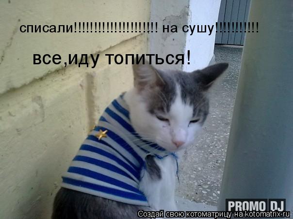 Котоматрица: списали!!!!!!!!!!!!!!!!!!!!! на сушу!!!!!!!!!!! все,иду топиться!