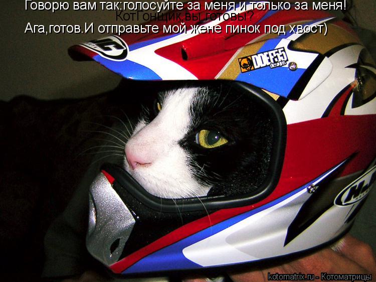 Говорю вам так:голосуйте за меня и только за меня! КотГонщик,вы готовы? Ага,готов.И отправьте мой жен... Котоматрица: Говорю вам так:голосуйте за меня и только за меня! КотГонщик,вы готовы? Ага,готов.И отправьте мой жене пинок под хвост)