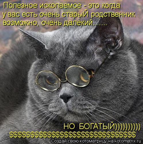 Полезное ископаемое - это когда у вас есть очень старыЙ родственник возможно, очень далекий....... НО... Котоматрица: Полезное ископаемое - это когда у вас есть очень старыЙ родственник возможно, очень далекий....... НО БОГАТЫЙ)))))))))) $$$$$$$$$$$$$$$$$$$$$$$$$$$$$