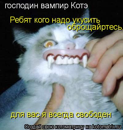 господин вампир Котэ Ребят кого надо укусить оброщайртесь. для вас я всегда свободен... Котоматрица: господин вампир Котэ Ребят кого надо укусить оброщайртесь. для вас я всегда свободен