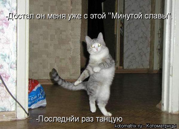 -Достал он меня уже с этой "Минутой славы". -Достал он меня уже с этой "Минутой славы". -Последнйи ра... Котоматрица: -Достал он меня уже с этой "Минутой славы". -Достал он меня уже с этой "Минутой славы". -Последнйи раз танцую