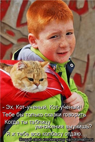 Котоматрица: Тебе бы только сказки говорить.  умножения выучишь?  - Эх, Кот-ученый, Кот-ученый!  Я ж тебе всю колбасу отдаю.... Когда ты таблицу