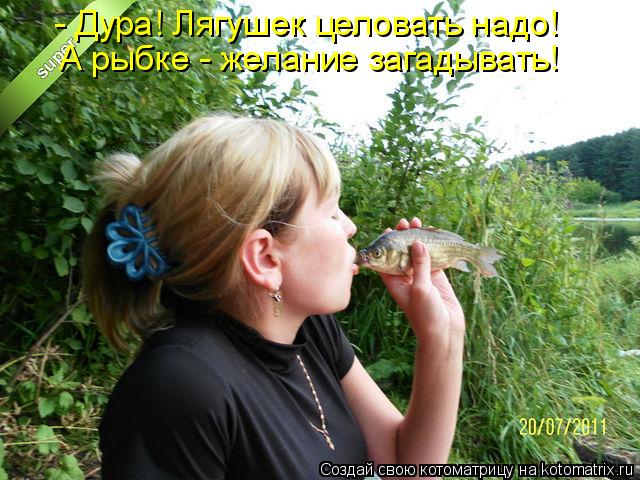 - Дура! Лягушек целовать надо! А рыбке - желание загадывать!... Котоматрица: - Дура! Лягушек целовать надо! А рыбке - желание загадывать!