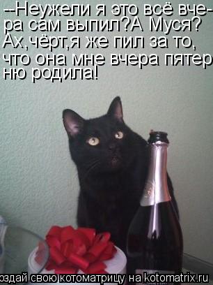 --Неужели я это всё вче- ра сам выпил?А Муся? Ах,чёрт,я же пил за то, что она мне вчера пятер- ню род... Котоматрица: --Неужели я это всё вче- ра сам выпил?А Муся? Ах,чёрт,я же пил за то, что она мне вчера пятер- ню родила!