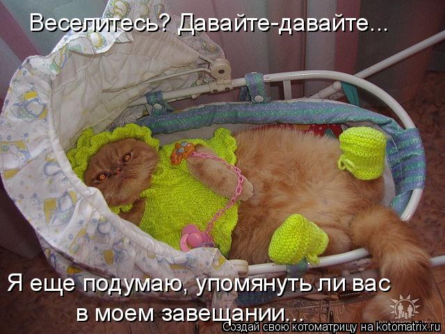 Веселитесь? Давайте-давайте... Я еще подумаю, упомянуть ли вас в моем завещании...... Котоматрица: Веселитесь? Давайте-давайте... Я еще подумаю, упомянуть ли вас в моем завещании...