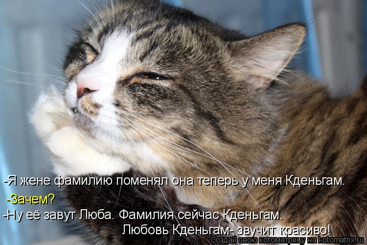 -Я жене фамилию поменял она теперь у меня Кденьгам. -Зачем? -Ну её завут Люба. Фамилия сейчас Кденьга... Котоматрица: -Я жене фамилию поменял она теперь у меня Кденьгам. -Зачем? -Ну её завут Люба. Фамилия сейчас Кденьгам. Любовь Кденьгам- звучит красиво!