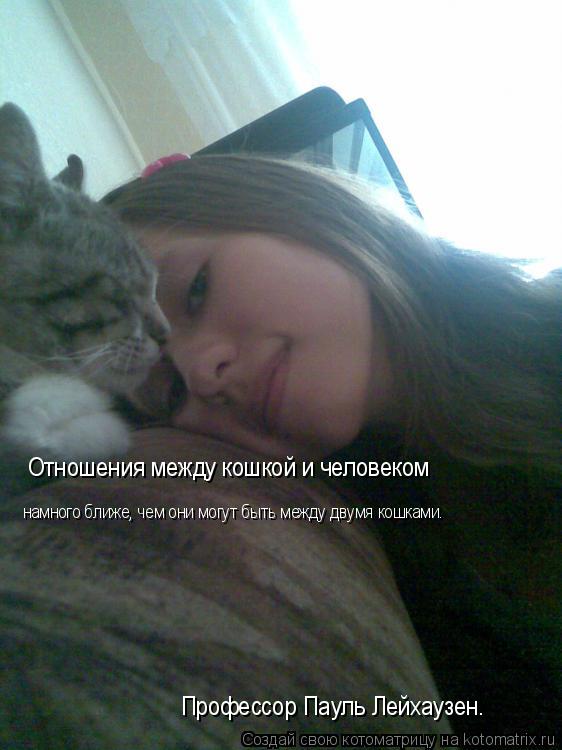 Отношения между кошкой и человеком намного ближе, чем они могут быть между двумя кошками. Профессор ... Котоматрица: Отношения между кошкой и человеком намного ближе, чем они могут быть между двумя кошками. Профессор Пауль Лейхаузен.