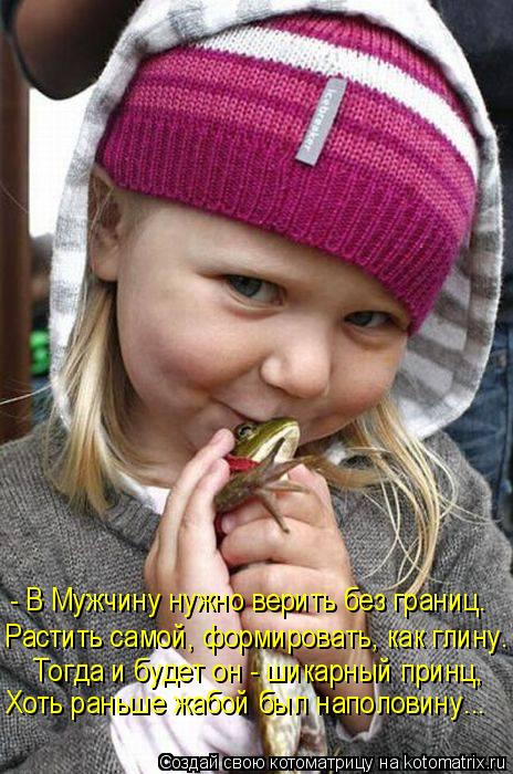 - В Мужчину нужно верить без границ. Растить самой, формировать, как глину. Тогда и будет он - шикарн... Котоматрица: - В Мужчину нужно верить без границ. Растить самой, формировать, как глину. Тогда и будет он - шикарный принц, Хоть раньше жабой был наполовин