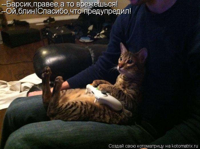 --Барсик,правее,а то врежешься! --Ой,блин!Спасибо,что предупредил!... Котоматрица: --Барсик,правее,а то врежешься! --Ой,блин!Спасибо,что предупредил!