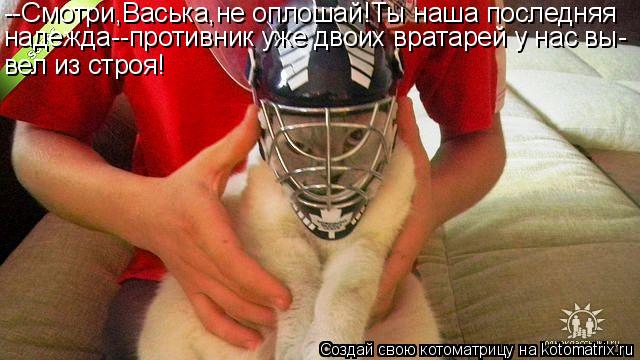 --Смотри,Васька,не оплошай!Ты наша последняя надежда--противник уже двоих вратарей у нас вы- вел из с... Котоматрица: --Смотри,Васька,не оплошай!Ты наша последняя надежда--противник уже двоих вратарей у нас вы- вел из строя!