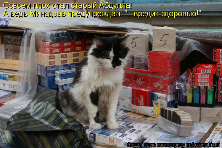 Котоматрица: Совсем плох стал старый Абдулла! А ведь Минздрав предупреждал: "...вредит здоровью!" А ведь Минздрав предупреждал: "...вредит здоровью!"