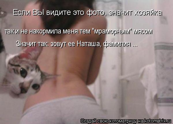 Если ВЫ видите это фото, значит хозяйка так и не накормила меня тем "мраморным" мясом Значит так: зо... Котоматрица: Если ВЫ видите это фото, значит хозяйка так и не накормила меня тем "мраморным" мясом Значит так: зовут ее Наташа, фамилия ...