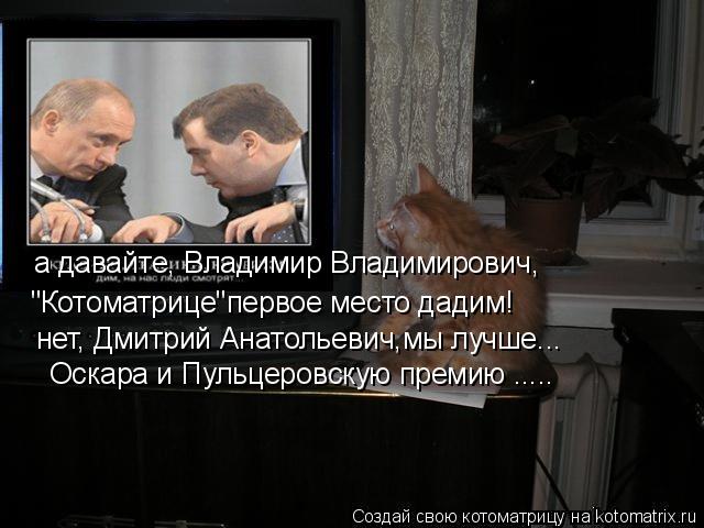 а давайте, Владимир Владимирович, "Котоматрице"первое место дадим! нет, Дмитрий Анатольевич,мы лучше.... Котоматрица: а давайте, Владимир Владимирович, "Котоматрице"первое место дадим! нет, Дмитрий Анатольевич,мы лучше... Оскара и Пульцеровскую премию .....