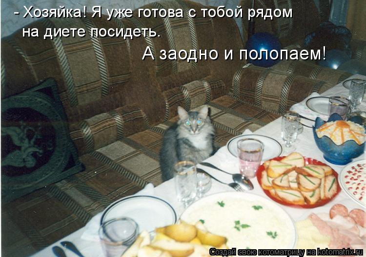 - Хозяйка! Я уже готова с тобой рядом на диете посидеть. А заодно и полопаем!... Котоматрица: - Хозяйка! Я уже готова с тобой рядом на диете посидеть. А заодно и полопаем!