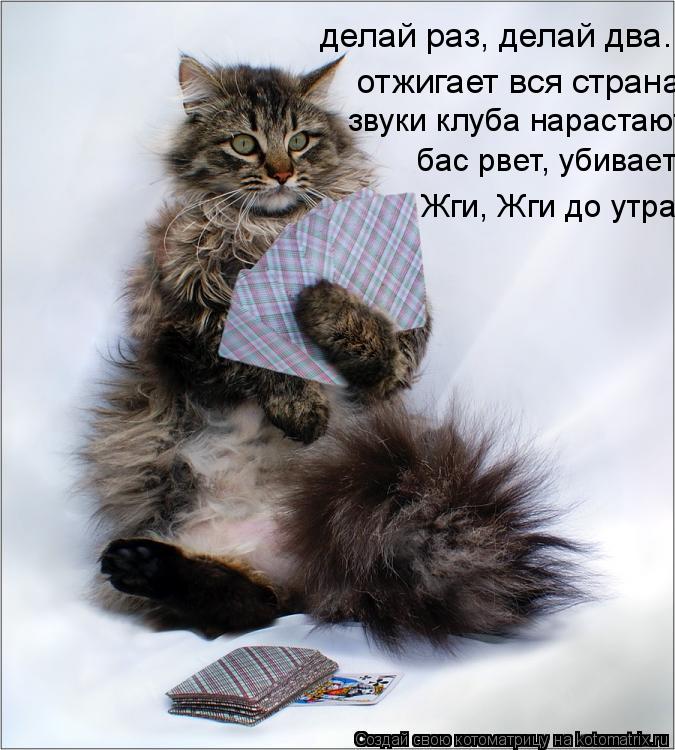 делай раз, делай два. отжигает вся страна, звуки клуба нарастают, бас рвет, убивает Жги, Жг... Котоматрица: делай раз, делай два. отжигает вся страна, звуки клуба нарастают, бас рвет, убивает Жги, Жги до утра
