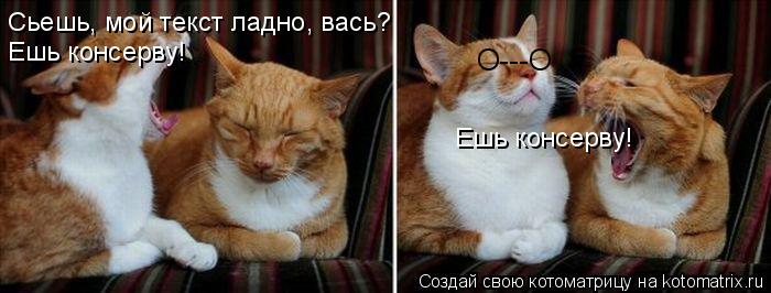Сьешь, мой текст ладно, вась? Ешь консерву! Ешь консерву! O---O... Котоматрица: Сьешь, мой текст ладно, вась? Ешь консерву! Ешь консерву! O---O