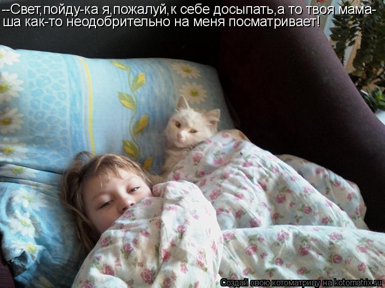 --Свет,пойду-ка я,пожалуй,к себе досыпать,а то твоя мама- ша как-то неодобрительно на меня посматрива... Котоматрица: --Свет,пойду-ка я,пожалуй,к себе досыпать,а то твоя мама- ша как-то неодобрительно на меня посматривает!