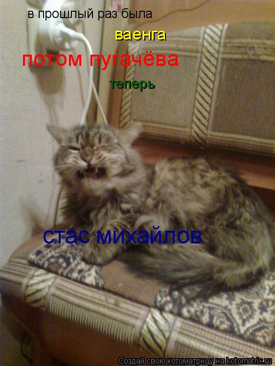 в прошлый раз была ваенга потом пугачёва теперь стас михайлов... Котоматрица: в прошлый раз была ваенга потом пугачёва теперь стас михайлов