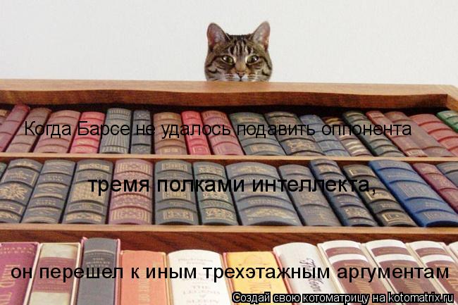 Когда Барсе не удалось подавить оппонента тремя полками интеллекта, он перешел к иным трехэтажным ар... Котоматрица: Когда Барсе не удалось подавить оппонента тремя полками интеллекта, он перешел к иным трехэтажным аргументам