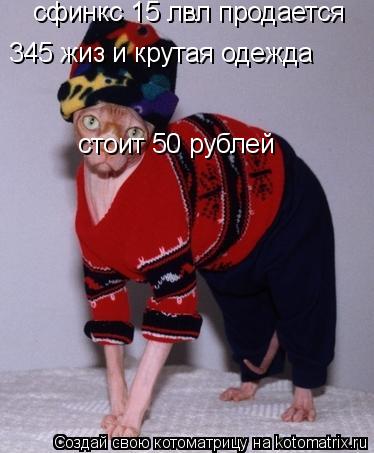 сфинкс 15 лвл продается 345 жиз и крутая одежда умеет есть калбасу и гадить стоит 50 рублей... Котоматрица: сфинкс 15 лвл продается 345 жиз и крутая одежда умеет есть калбасу и гадить стоит 50 рублей