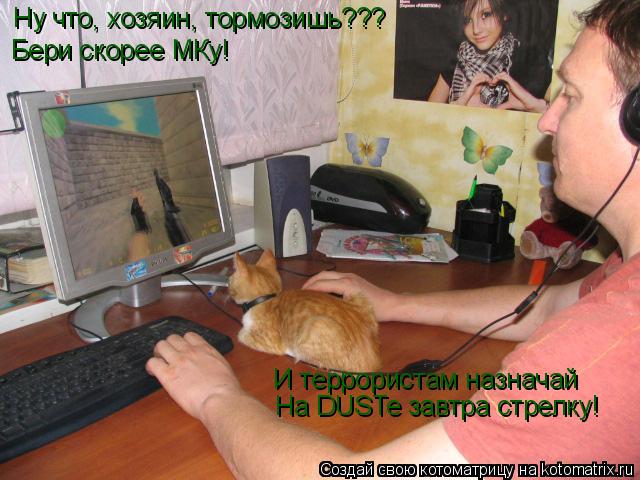 Ну что, хозяин, тормозишь??? Бери скорее МКу! И террористам назначай На DUSTe завтра стрелку!... Котоматрица: Ну что, хозяин, тормозишь??? Бери скорее МКу! И террористам назначай На DUSTe завтра стрелку!