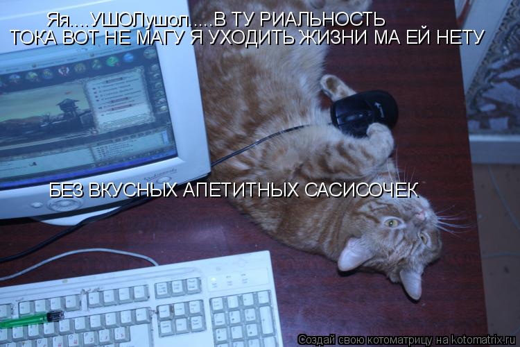 Яя....УШОЛушол.....В ТУ РИАЛЬНОСТЬ ТОКА ВОТ НЕ МАГУ Я УХОДИТЬ ЖИЗНИ МА ЕЙ НЕТУ БЕЗ ВКУСНЫХ АПЕТИТНЫ... Котоматрица: Яя....УШОЛушол.....В ТУ РИАЛЬНОСТЬ ТОКА ВОТ НЕ МАГУ Я УХОДИТЬ ЖИЗНИ МА ЕЙ НЕТУ БЕЗ ВКУСНЫХ АПЕТИТНЫХ САСИСОЧЕК