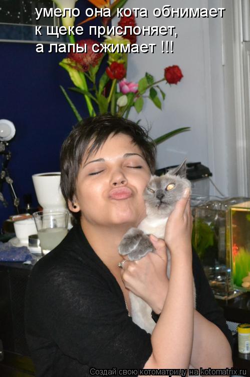 умело она кота обнимает к щеке прислоняет, а лапы сжимает !!!... Котоматрица: умело она кота обнимает к щеке прислоняет, а лапы сжимает !!!