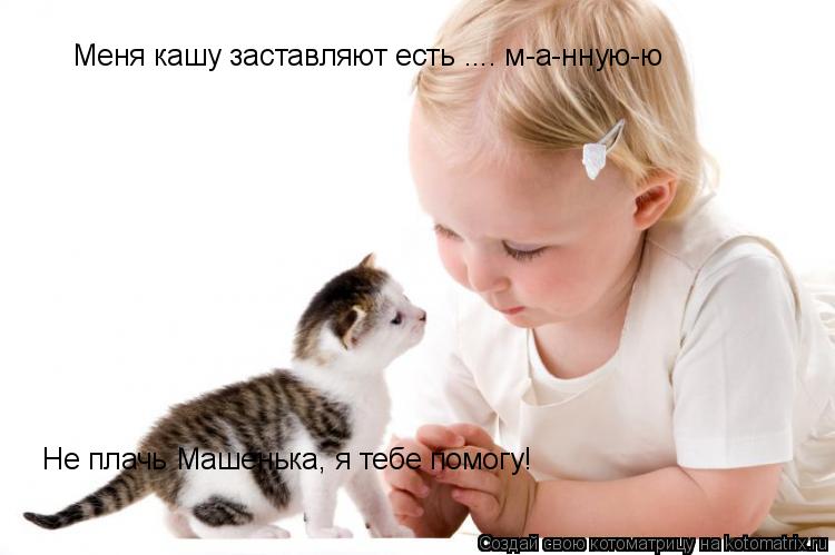 Меня кашу заставляют есть .... м-а-нную-ю Не плачь Машенька, я тебе помогу!... Котоматрица: Меня кашу заставляют есть .... м-а-нную-ю Не плачь Машенька, я тебе помогу!