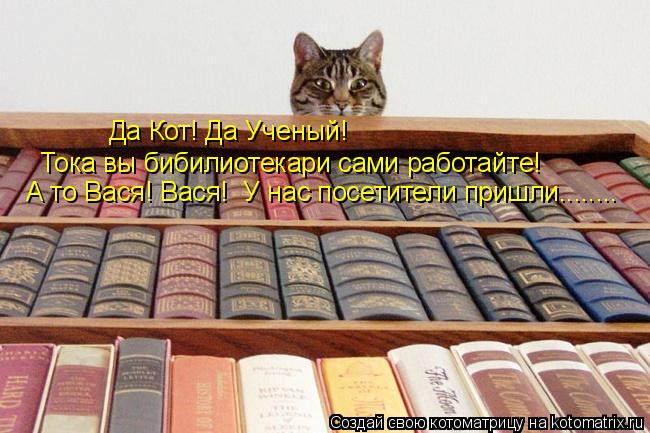 Да Кот! Да Ученый! Тока вы бибилиотекари сами работайте! А то Вася! Вася! У нас посетители пришли...... Котоматрица: Да Кот! Да Ученый! Тока вы бибилиотекари сами работайте! А то Вася! Вася! У нас посетители пришли........