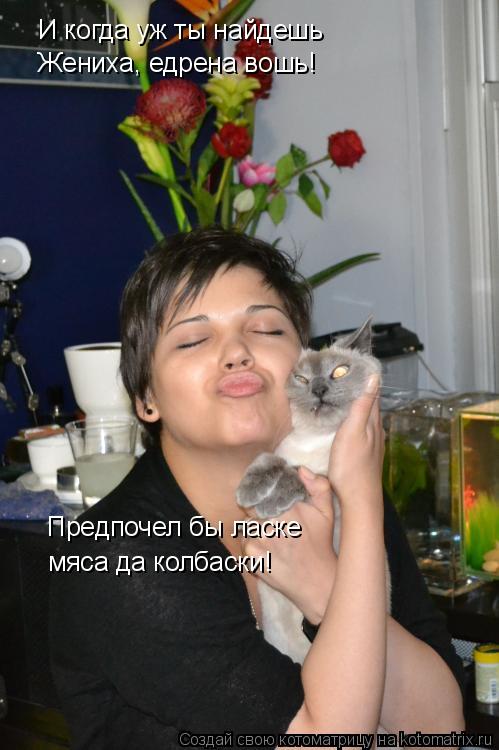 Котоматрица: И когда уж ты найдешь Жениха, едрена вошь! Предпочел бы ласке  мяса да колбаски!