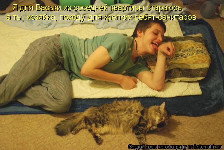 Котоматрица: Я для Васьки из соседней квартиры стараюсь, а ты, хозяйка, походу, для крепких ребят-санитаров