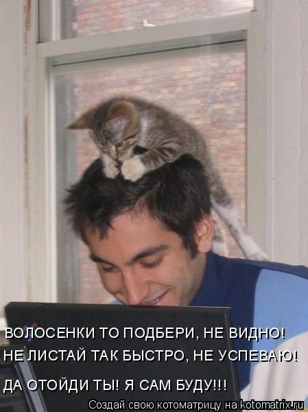 ВОЛОСЕНКИ ТО ПОДБЕРИ, НЕ ВИДНО! НЕ ЛИСТАЙ ТАК БЫСТРО, НЕ УСПЕВАЮ! ДА ОТОЙДИ ТЫ! Я САМ БУДУ!!!... Котоматрица: ВОЛОСЕНКИ ТО ПОДБЕРИ, НЕ ВИДНО! НЕ ЛИСТАЙ ТАК БЫСТРО, НЕ УСПЕВАЮ! ДА ОТОЙДИ ТЫ! Я САМ БУДУ!!!