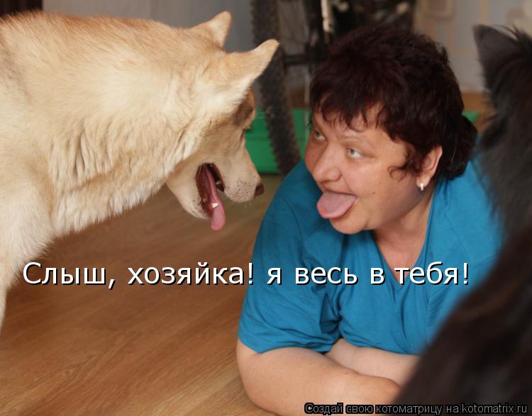 Слыш, хозяйка! я весь в тебя! Слыш, хозяйка! я весь в тебя!... Котоматрица: Слыш, хозяйка! я весь в тебя! Слыш, хозяйка! я весь в тебя!