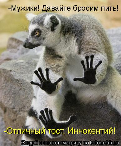 Котоматрица: -Мужики! Давайте бросим пить! -Отличный тост, Иннокентий!
