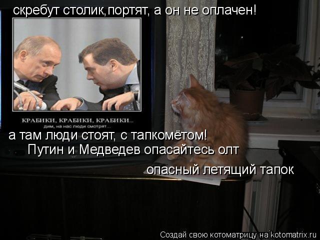 скребут столик,портят, а он не оплачен! а там люди стоят, с тапкомётом! Путин и Медведев опасайтесь о... Котоматрица: скребут столик,портят, а он не оплачен! а там люди стоят, с тапкомётом! Путин и Медведев опасайтесь олт опасный летящий тапок