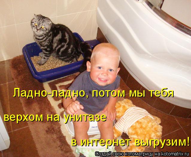 Ладно-ладно, потом мы тебя верхом на унитазе в интернет выгрузим!... Котоматрица: Ладно-ладно, потом мы тебя верхом на унитазе в интернет выгрузим!