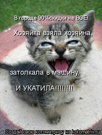 В городе 90%скидки на ВСЕ! Хозяйка взяла хозяина, затолкала в машину, И УКАТИЛА!!!!!!!!... Котоматрица: В городе 90%скидки на ВСЕ! Хозяйка взяла хозяина, затолкала в машину, И УКАТИЛА!!!!!!!!