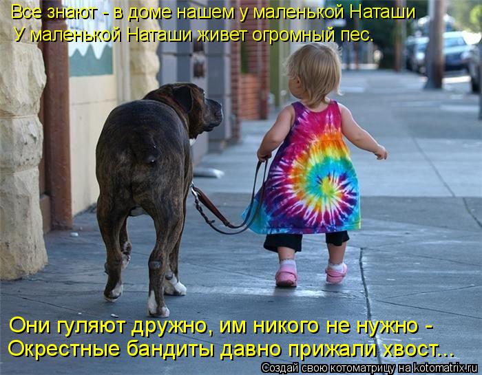 Все знают - в доме нашем у маленькой Наташи У маленькой Наташи живет огромный пес. Они гуляют дружно... Котоматрица: Все знают - в доме нашем у маленькой Наташи У маленькой Наташи живет огромный пес. Они гуляют дружно, им никого не нужно - Окрестные бандиты