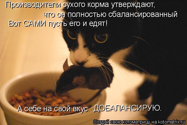 Производители сухого корма утверждают, что он полностью сбалансированный Вот САМИ пусть его и едят! ... Котоматрица: Производители сухого корма утверждают, что он полностью сбалансированный Вот САМИ пусть его и едят! А себе на свой вкус ДОБАЛАНСИРУЮ.