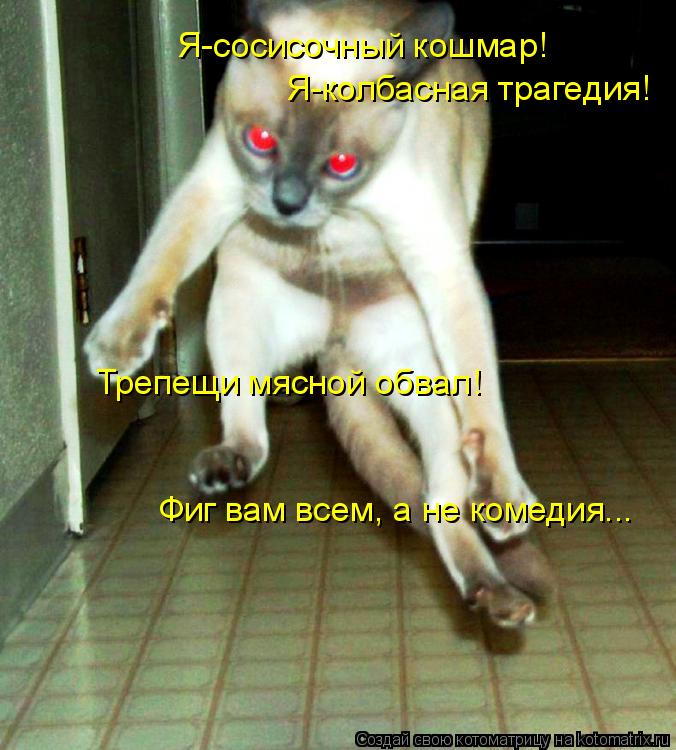 Я-сосисочный кошмар! Я-колбасная трагедия! Трепещи мясной обвал! Фиг вам всем, а не комедия...... Котоматрица: Я-сосисочный кошмар! Я-колбасная трагедия! Трепещи мясной обвал! Фиг вам всем, а не комедия...